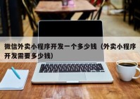 微信外賣小程序開(kāi)發(fā)一個(gè)多少錢（外賣小程序開(kāi)發(fā)需要多少錢）