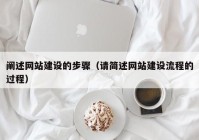 闡述網(wǎng)站建設(shè)的步驟（請(qǐng)簡述網(wǎng)站建設(shè)流程的過程）