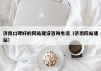 濟(jì)南口碑好的網(wǎng)站建設(shè)咨詢(xún)電話(huà)（濟(jì)南網(wǎng)站建站）