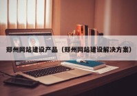 鄭州網站建設產品（鄭州網站建設解決方案）