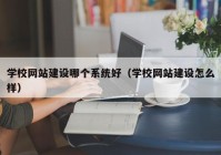 學校網(wǎng)站建設(shè)哪個系統(tǒng)好（學校網(wǎng)站建設(shè)怎么樣）