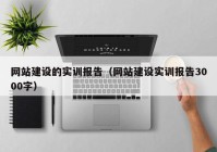 網(wǎng)站建設(shè)的實訓報告（網(wǎng)站建設(shè)實訓報告3000字）