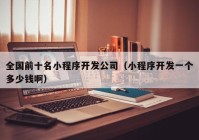 全國前十名小程序開發(fā)公司（小程序開發(fā)一個(gè)多少錢啊）