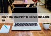 旅行社網(wǎng)站建設規(guī)劃方案（旅行社網(wǎng)站基本模塊）