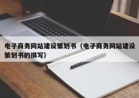 電子商務(wù)網(wǎng)站建設(shè)策劃書(shū)（電子商務(wù)網(wǎng)站建設(shè)策劃書(shū)的撰寫(xiě)）