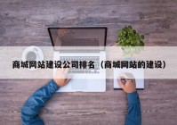 商城網(wǎng)站建設公司排名（商城網(wǎng)站的建設）