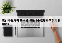 廈門(mén)小程序開(kāi)發(fā)平臺(tái)（廈門(mén)小程序開(kāi)發(fā)公司有哪些）