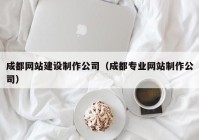 成都網(wǎng)站建設制作公司（成都專業(yè)網(wǎng)站制作公司）