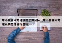 中小企業(yè)網(wǎng)站建設(shè)的總體目標（中小企業(yè)網(wǎng)站建設(shè)的總體目標包括）