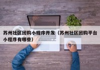 蘇州社區(qū)團(tuán)購小程序開發(fā)（蘇州社區(qū)團(tuán)購平臺(tái)小程序有哪些）