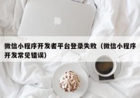 微信小程序開發(fā)者平臺(tái)登錄失敗（微信小程序開發(fā)常見錯(cuò)誤）