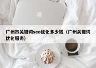 廣州市關鍵詞seo優(yōu)化多少錢（廣州關鍵詞優(yōu)化服務）