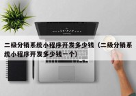 二級(jí)分銷(xiāo)系統(tǒng)小程序開(kāi)發(fā)多少錢(qián)（二級(jí)分銷(xiāo)系統(tǒng)小程序開(kāi)發(fā)多少錢(qián)一個(gè)）