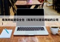 珠海網(wǎng)站建設全包（珠?？梢越ㄔO網(wǎng)站的公司）
