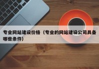 專業(yè)網站建設價格（專業(yè)的網站建設公司具備哪些條件）