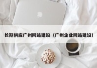 長期供應廣州網(wǎng)站建設(shè)（廣州企業(yè)網(wǎng)站建設(shè)）