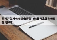 軟件開(kāi)發(fā)外包哪里做得好（軟件開(kāi)發(fā)外包哪里做得好呢）