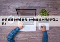 分銷(xiāo)商城小程序開(kāi)發(fā)（分銷(xiāo)商城小程序開(kāi)發(fā)工具）