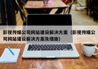 影視傳媒公司網站建設解決方案（影視傳媒公司網站建設解決方案及措施）