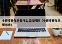 小程序開(kāi)發(fā)需要什么后續(xù)問(wèn)題（小程序開(kāi)發(fā)需要哪些）