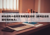 郴州團(tuán)購(gòu)小程序開發(fā)哪家比較好（郴州適合團(tuán)建吃飯的地方）