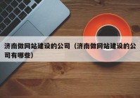 濟南做網(wǎng)站建設的公司（濟南做網(wǎng)站建設的公司有哪些）