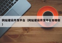 網(wǎng)站建設開發(fā)平臺（網(wǎng)站建設開發(fā)平臺有哪些）